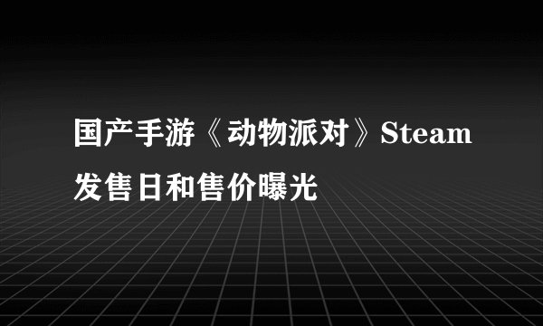 国产手游《动物派对》Steam发售日和售价曝光