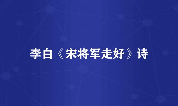 李白《宋将军走好》诗