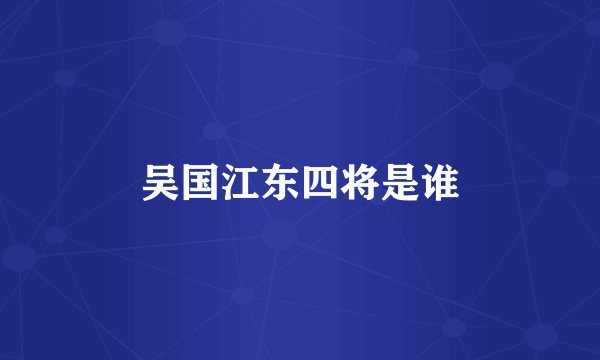 吴国江东四将是谁