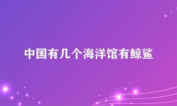 中国有几个海洋馆有鲸鲨