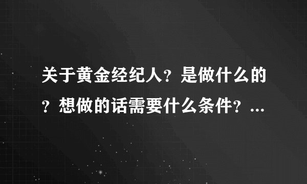 关于黄金经纪人？是做什么的？想做的话需要什么条件？怎么样才可以做好？