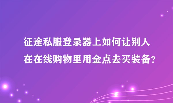 征途私服登录器上如何让别人在在线购物里用金点去买装备？