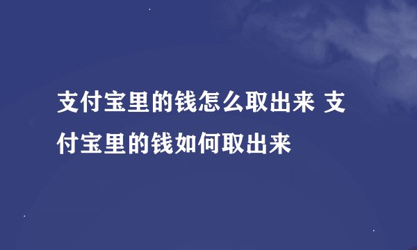 支付宝里的钱怎么取出来 支付宝里的钱如何取出来