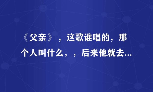《父亲》 ，这歌谁唱的，那个人叫什么，，后来他就去做演员了。不是筷子兄弟