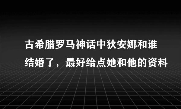 古希腊罗马神话中狄安娜和谁结婚了，最好给点她和他的资料