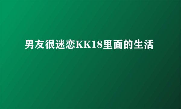 男友很迷恋KK18里面的生活