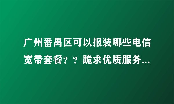 广州番禺区可以报装哪些电信宽带套餐？？跪求优质服务保障d!!