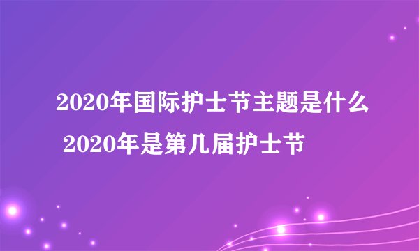 2020年国际护士节主题是什么 2020年是第几届护士节