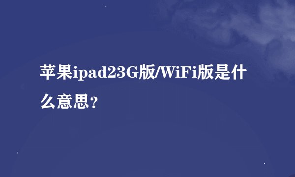 苹果ipad23G版/WiFi版是什么意思？