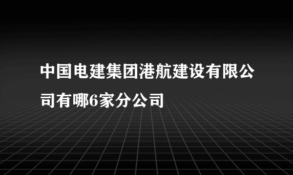 中国电建集团港航建设有限公司有哪6家分公司