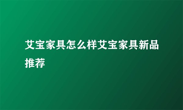 艾宝家具怎么样艾宝家具新品推荐