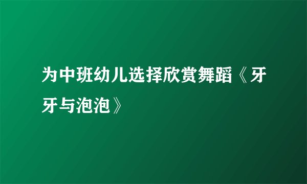 为中班幼儿选择欣赏舞蹈《牙牙与泡泡》