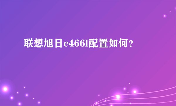 联想旭日c466l配置如何？