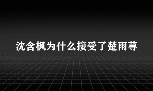 沈含枫为什么接受了楚雨荨