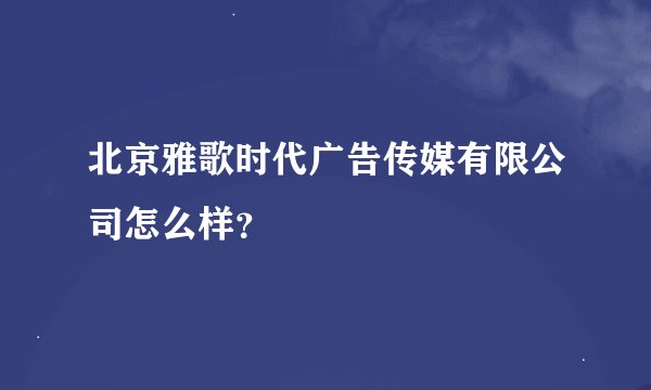 北京雅歌时代广告传媒有限公司怎么样？