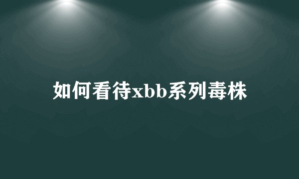 如何看待xbb系列毒株