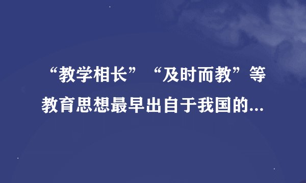 “教学相长”“及时而教”等教育思想最早出自于我国的（　　）。