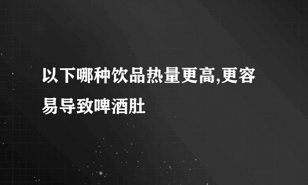 以下哪种饮品热量更高,更容易导致啤酒肚