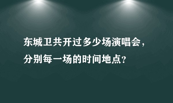 东城卫共开过多少场演唱会，分别每一场的时间地点？