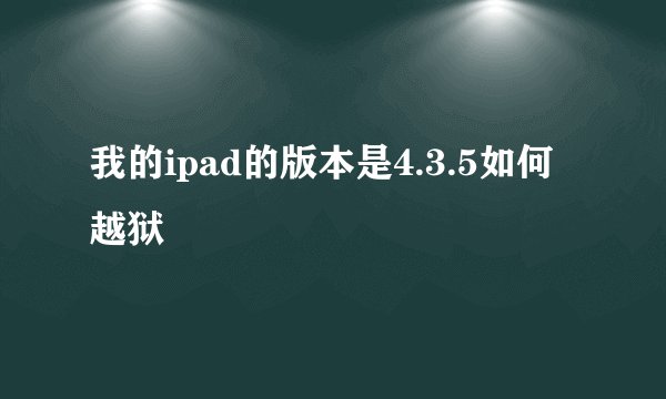 我的ipad的版本是4.3.5如何越狱