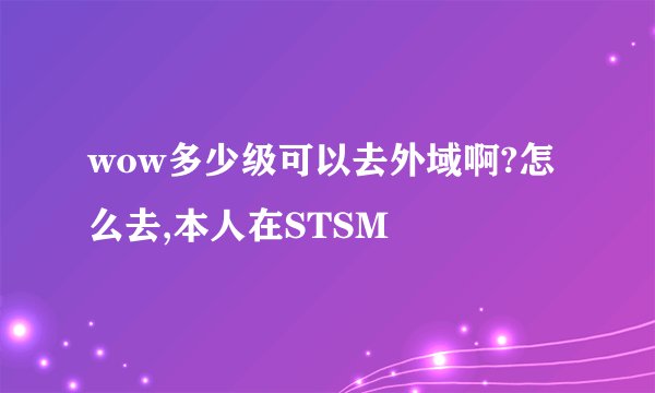 wow多少级可以去外域啊?怎么去,本人在STSM