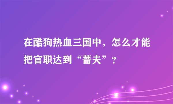 在酷狗热血三国中，怎么才能把官职达到“蔷夫”？
