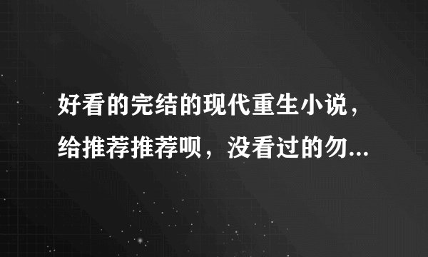 好看的完结的现代重生小说，给推荐推荐呗，没看过的勿扰，谢谢。