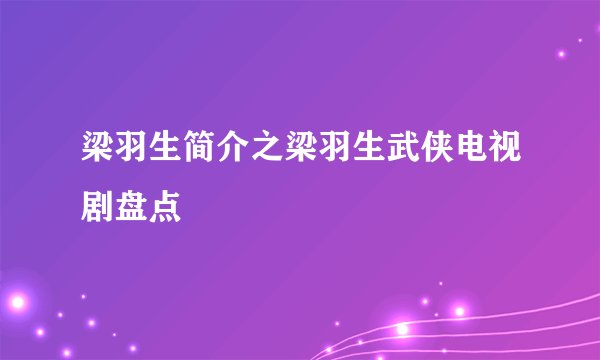 梁羽生简介之梁羽生武侠电视剧盘点