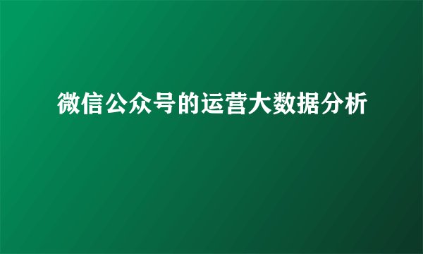 微信公众号的运营大数据分析