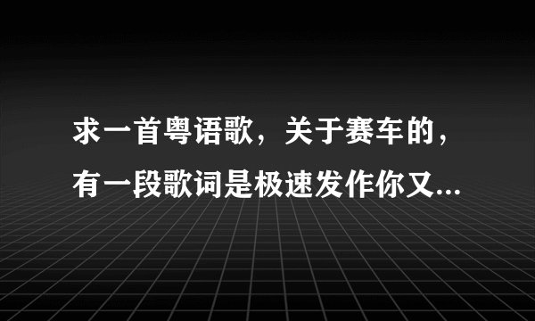 求一首粤语歌，关于赛车的，有一段歌词是极速发作你又使我尽量放松