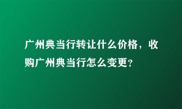 广州典当行转让什么价格，收购广州典当行怎么变更？