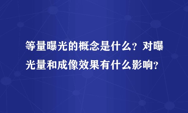 等量曝光的概念是什么？对曝光量和成像效果有什么影响？