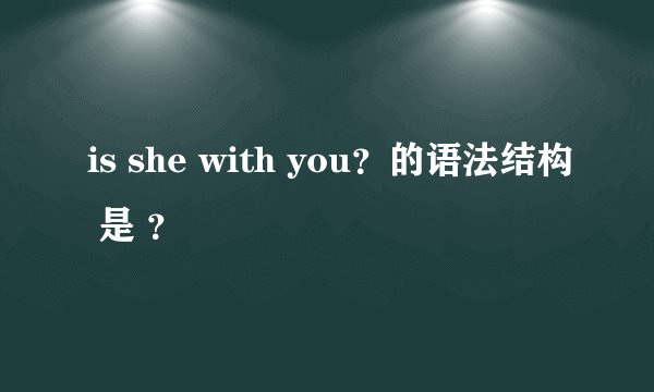 is she with you？的语法结构 是 ？