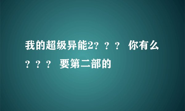 我的超级异能2？？？ 你有么？？？ 要第二部的