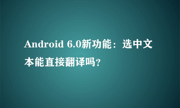 Android 6.0新功能：选中文本能直接翻译吗？
