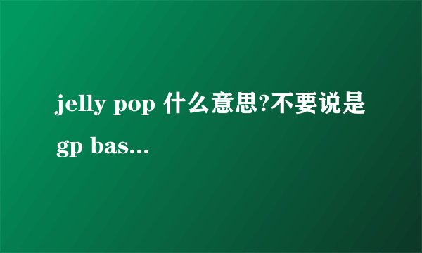 jelly pop 什么意思?不要说是gp basic的那首歌，我是问题目的意思，ok？
