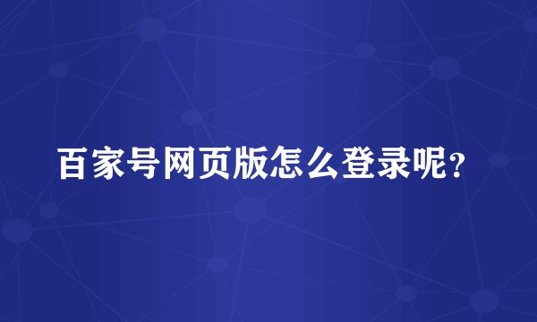 百家号网页版怎么登录呢？
