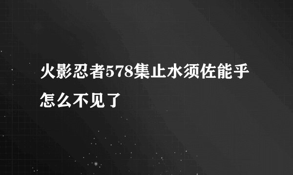 火影忍者578集止水须佐能乎怎么不见了