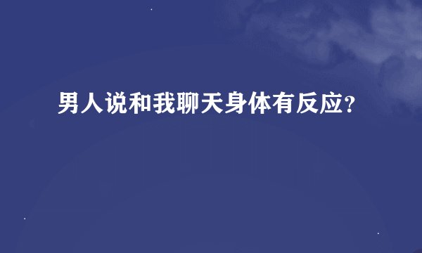 男人说和我聊天身体有反应？