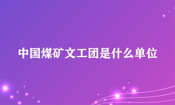 中国煤矿文工团是什么单位