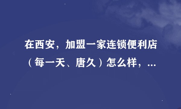 在西安，加盟一家连锁便利店（每一天、唐久）怎么样，有没有懂行的说说？