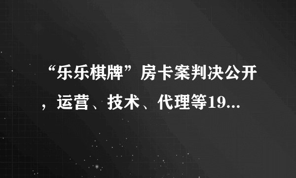 “乐乐棋牌”房卡案判决公开，运营、技术、代理等19人涉赌获刑！