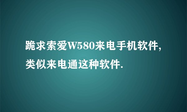 跪求索爱W580来电手机软件,类似来电通这种软件.