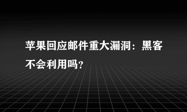 苹果回应邮件重大漏洞：黑客不会利用吗？