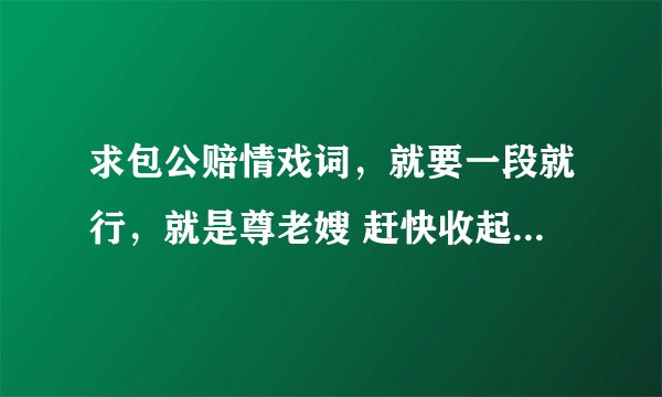 求包公赔情戏词，就要一段就行，就是尊老嫂 赶快收起来无情的剑