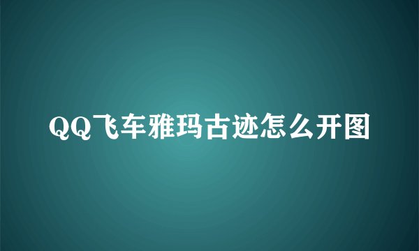 QQ飞车雅玛古迹怎么开图