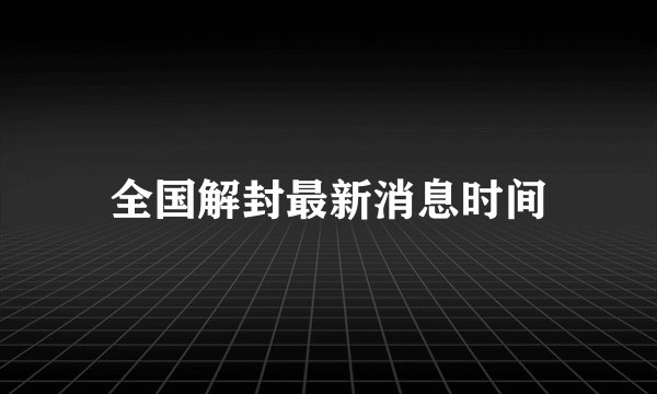 全国解封最新消息时间