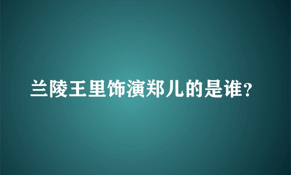 兰陵王里饰演郑儿的是谁？