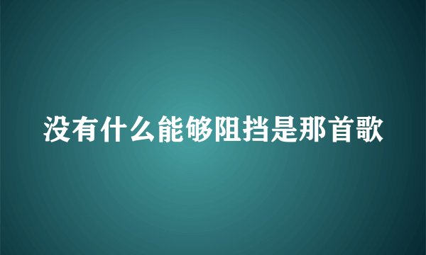 没有什么能够阻挡是那首歌