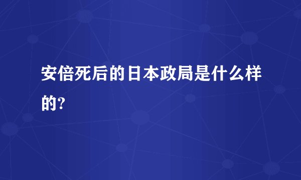 安倍死后的日本政局是什么样的?